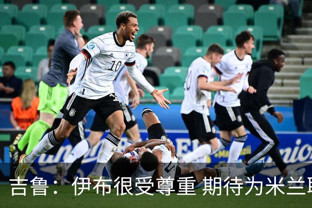 吉鲁：伊布很受尊重 期待为米兰取得伟大的成就
